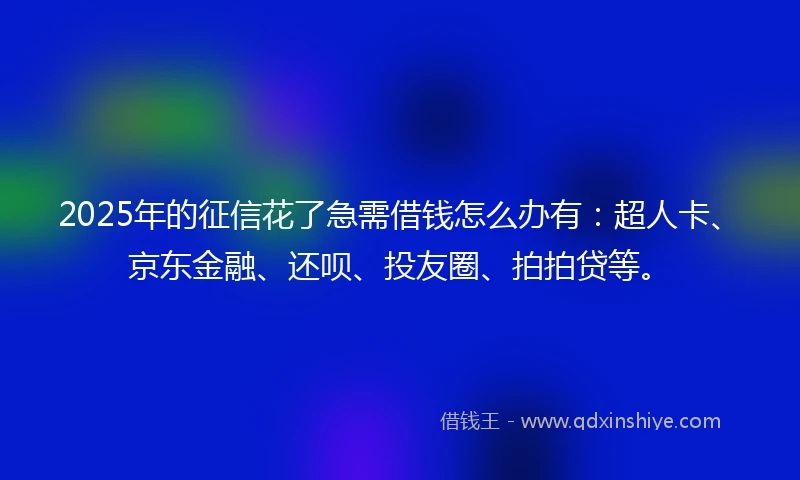 2025年的征信花了急需借钱怎么办有：超人卡、京东金融、还呗、投友圈、拍拍贷等。