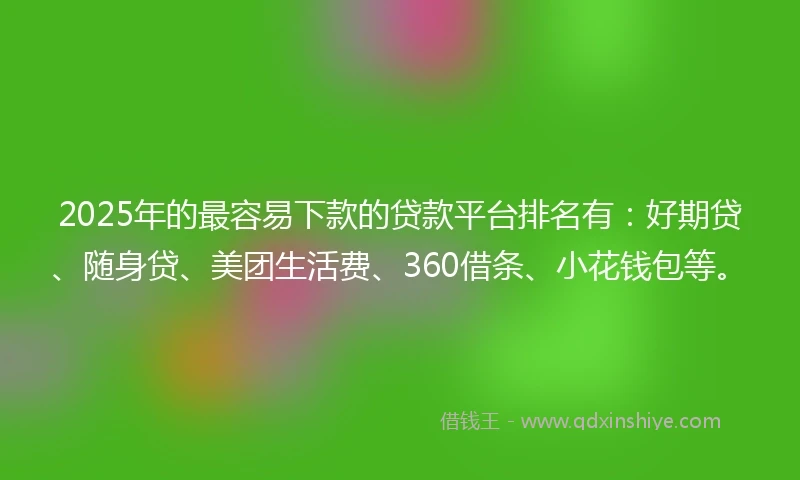 2025年的最容易下款的贷款平台排名有：好期贷、随身贷、美团生活费、360借条、小花钱包等。