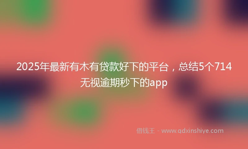 2025年最新有木有贷款好下的平台，总结5个714无视逾期秒下的app