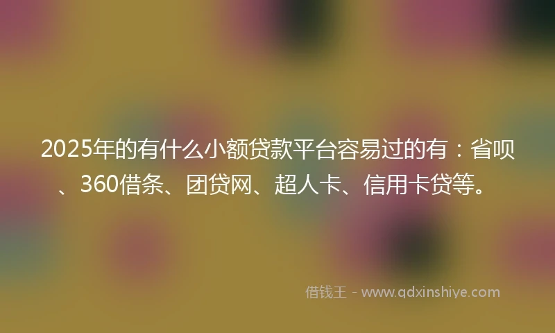 2025年的有什么小额贷款平台容易过的有：省呗、360借条、团贷网、超人卡、信用卡贷等。