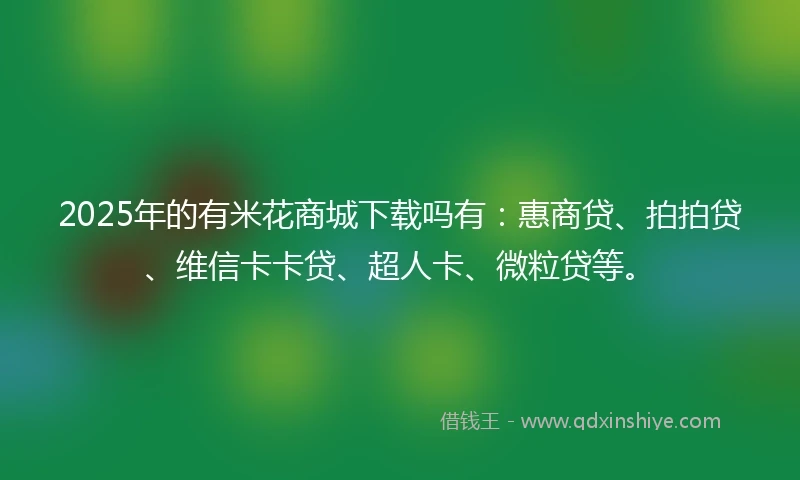 2025年的有米花商城下载吗有：惠商贷、拍拍贷、维信卡卡贷、超人卡、微粒贷等。