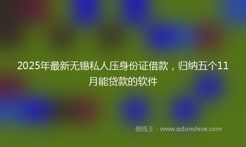 2025年最新无锡私人压身份证借款，归纳五个11月能贷款的软件