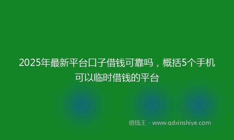 2025年最新平台口子借钱可靠吗，概括5个手机可以临时借钱的平台