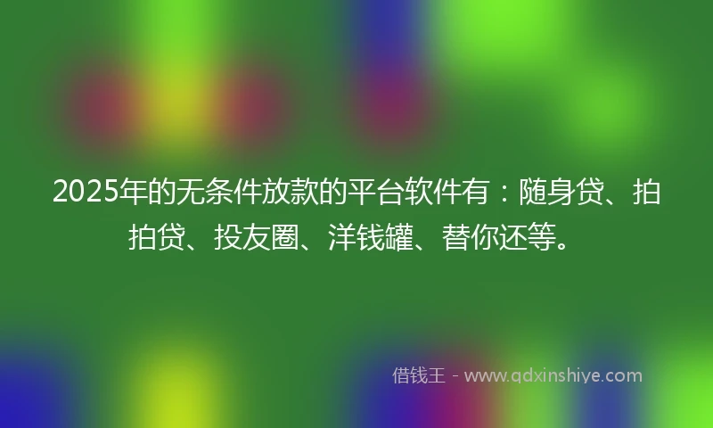 2025年的无条件放款的平台软件有：随身贷、拍拍贷、投友圈、洋钱罐、替你还等。