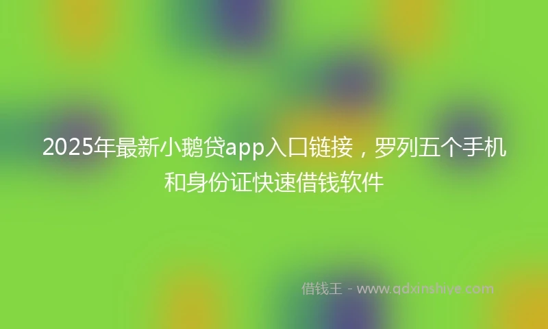 2025年最新小鹅贷app入口链接，罗列五个手机和身份证快速借钱软件