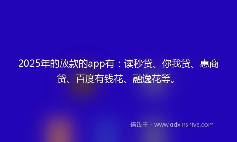 2025年的放款的app有：读秒贷、你我贷、惠商贷、百度有钱花、融逸花等。