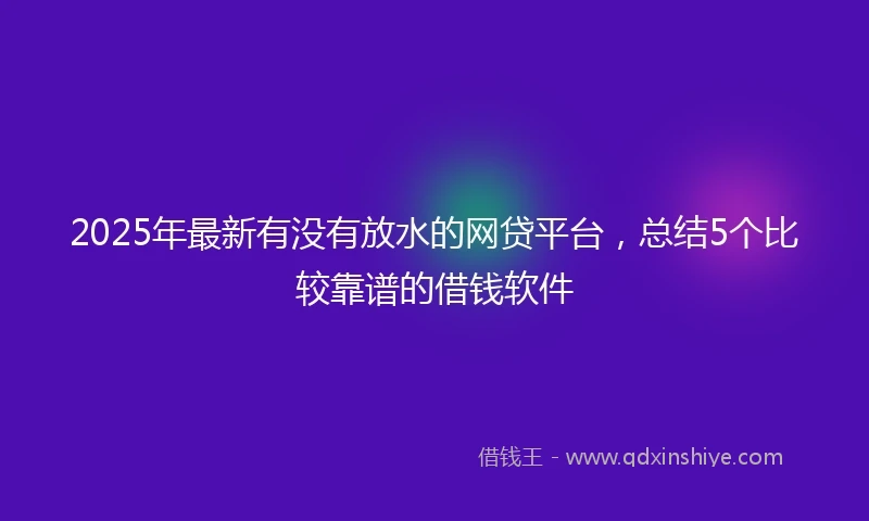 2025年最新有没有放水的网贷平台，总结5个比较靠谱的借钱软件