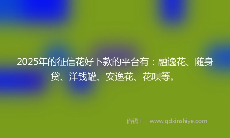 2025年的征信花好下款的平台有：融逸花、随身贷、洋钱罐、安逸花、花呗等。