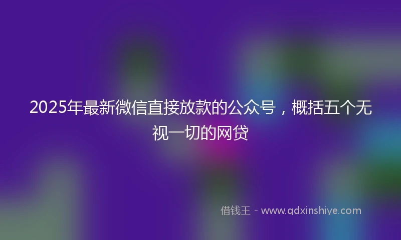 2025年最新微信直接放款的公众号，概括五个无视一切的网贷