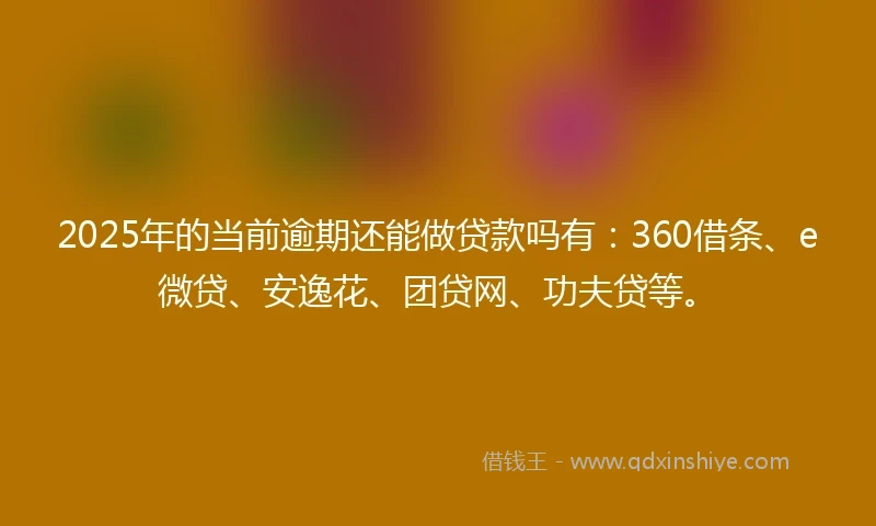 2025年的当前逾期还能做贷款吗有：360借条、e微贷、安逸花、团贷网、功夫贷等。