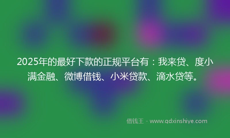 2025年的最好下款的正规平台有：我来贷、度小满金融、微博借钱、小米贷款、滴水贷等。