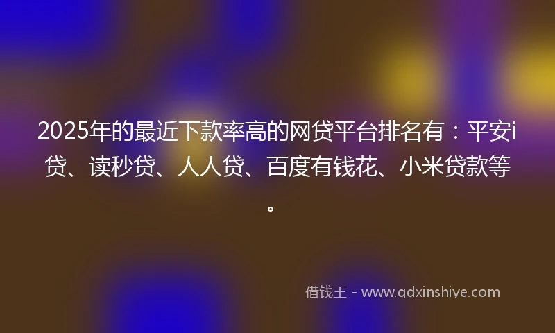 2025年的最近下款率高的网贷平台排名有：平安i贷、读秒贷、人人贷、百度有钱花、小米贷款等。