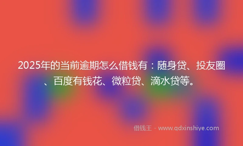 2025年的当前逾期怎么借钱有：随身贷、投友圈、百度有钱花、微粒贷、滴水贷等。
