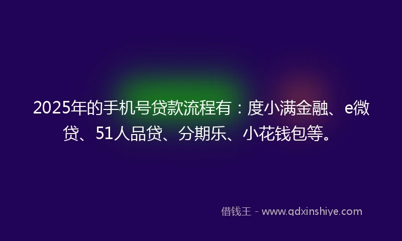 2025年的手机号贷款流程有：度小满金融、e微贷、51人品贷、分期乐、小花钱包等。
