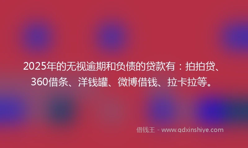 2025年的无视逾期和负债的贷款有：拍拍贷、360借条、洋钱罐、微博借钱、拉卡拉等。