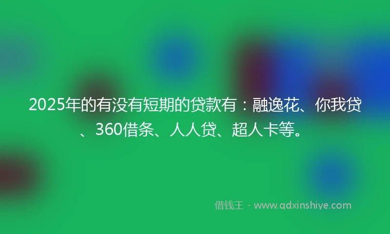 2025年的有没有短期的贷款有：融逸花、你我贷、360借条、人人贷、超人卡等。