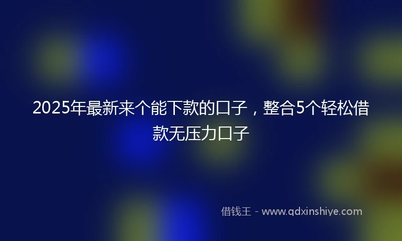2025年最新来个能下款的口子，整合5个轻松借款无压力口子