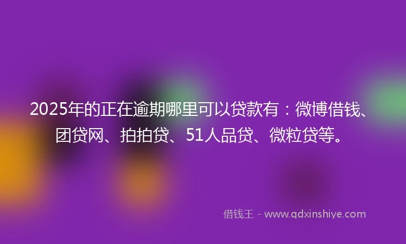 2025年的正在逾期哪里可以贷款有：微博借钱、团贷网、拍拍贷、51人品贷、微粒贷等。