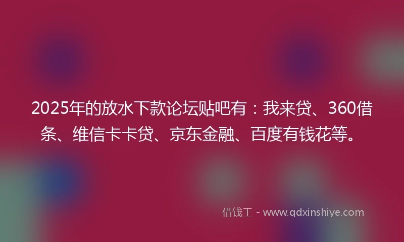 2025年的放水下款论坛贴吧有：我来贷、360借条、维信卡卡贷、京东金融、百度有钱花等。