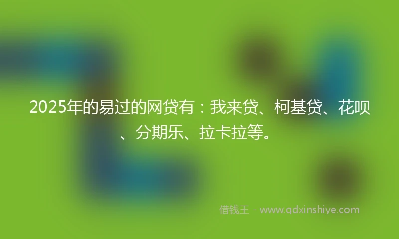 2025年的易过的网贷有：我来贷、柯基贷、花呗、分期乐、拉卡拉等。
