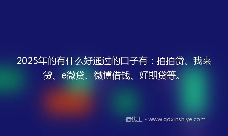 2025年的有什么好通过的口子有：拍拍贷、我来贷、e微贷、微博借钱、好期贷等。