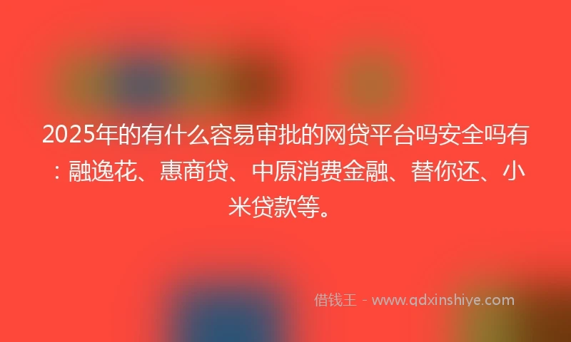 2025年的有什么容易审批的网贷平台吗安全吗有：融逸花、惠商贷、中原消费金融、替你还、小米贷款等。