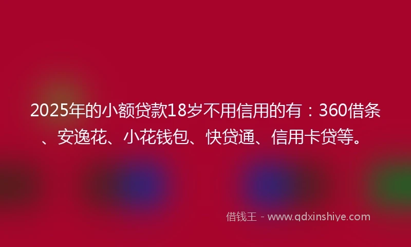2025年的小额贷款18岁不用信用的有：360借条、安逸花、小花钱包、快贷通、信用卡贷等。