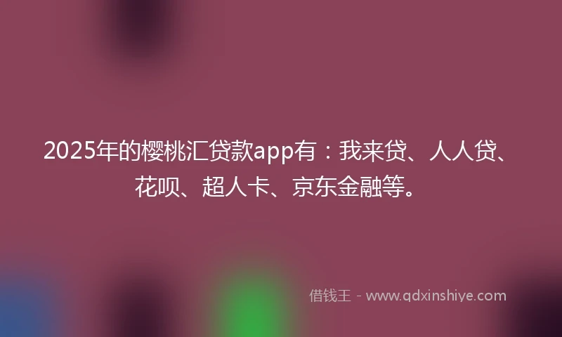 2025年的樱桃汇贷款app有：我来贷、人人贷、花呗、超人卡、京东金融等。