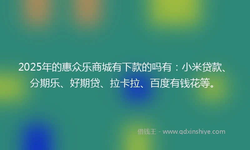 2025年的惠众乐商城有下款的吗有：小米贷款、分期乐、好期贷、拉卡拉、百度有钱花等。