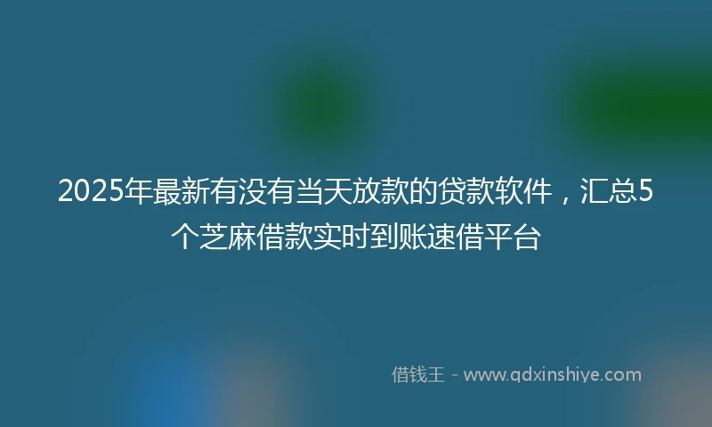 2025年最新有没有当天放款的贷款软件，汇总5个芝麻借款实时到账速借平台
