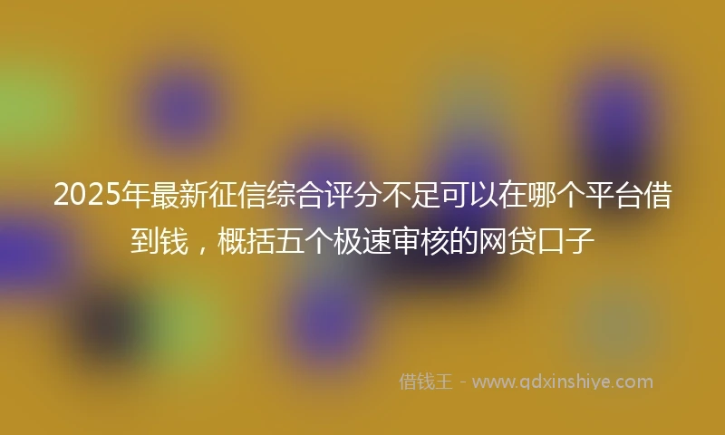 2025年最新征信综合评分不足可以在哪个平台借到钱，概括五个极速审核的网贷口子