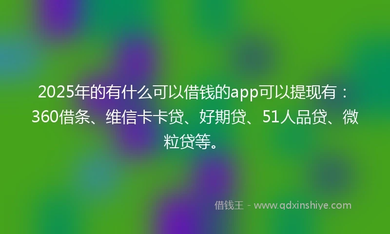 2025年的有什么可以借钱的app可以提现有：360借条、维信卡卡贷、好期贷、51人品贷、微粒贷等。