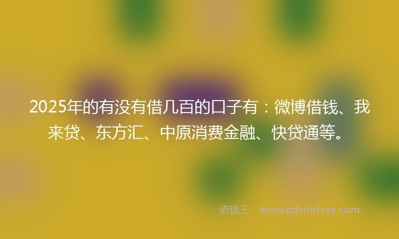 2025年的有没有借几百的口子有：微博借钱、我来贷、东方汇、中原消费金融、快贷通等。