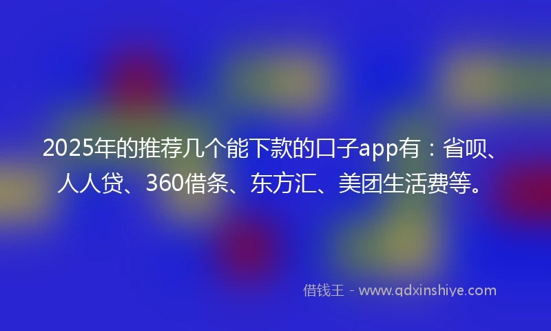 2025年的推荐几个能下款的口子app有：省呗、人人贷、360借条、东方汇、美团生活费等。
