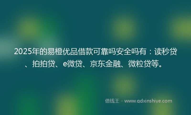 2025年的易橙优品借款可靠吗安全吗有：读秒贷、拍拍贷、e微贷、京东金融、微粒贷等。