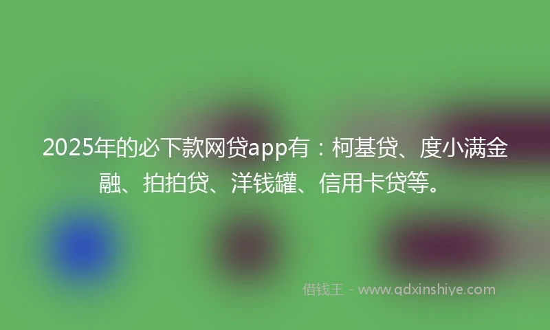 2025年的必下款网贷app有：柯基贷、度小满金融、拍拍贷、洋钱罐、信用卡贷等。