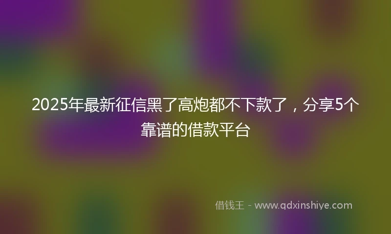 2025年最新征信黑了高炮都不下款了，分享5个靠谱的借款平台