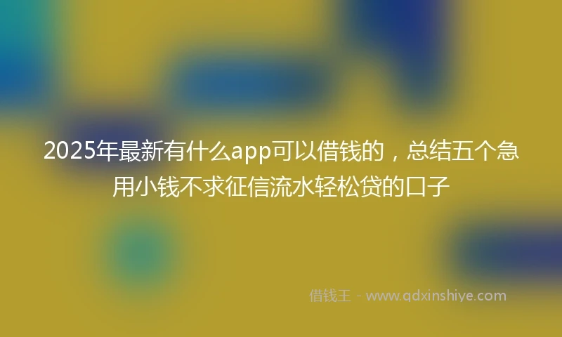 2025年最新有什么app可以借钱的，总结五个急用小钱不求征信流水轻松贷的口子