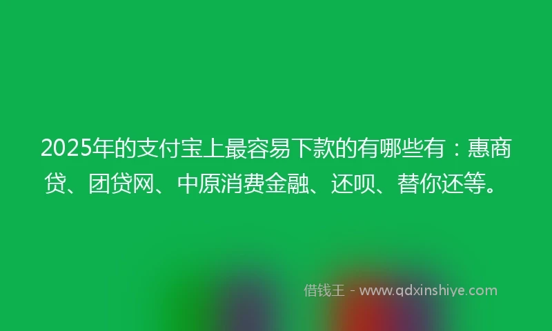 2025年的支付宝上最容易下款的有哪些有：惠商贷、团贷网、中原消费金融、还呗、替你还等。