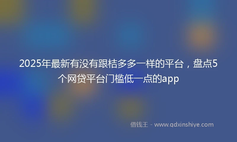 2025年最新有没有跟桔多多一样的平台，盘点5个网贷平台门槛低一点的app