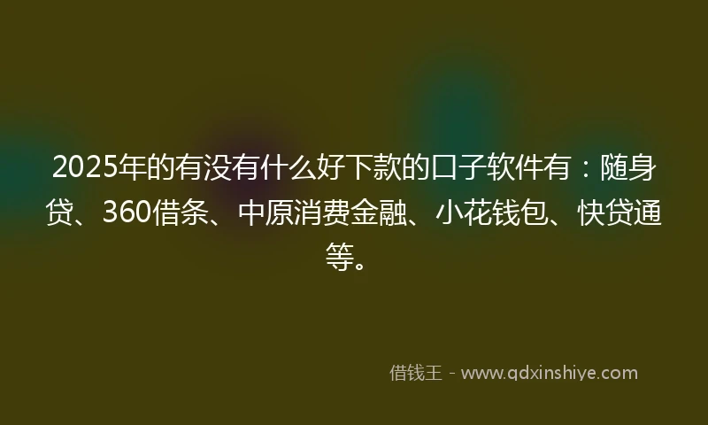2025年的有没有什么好下款的口子软件有：随身贷、360借条、中原消费金融、小花钱包、快贷通等。