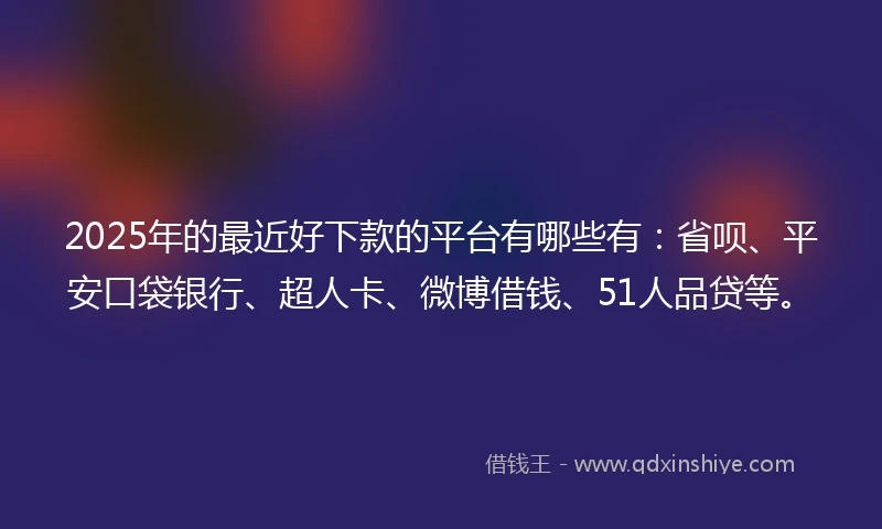 2025年的最近好下款的平台有哪些有：省呗、平安口袋银行、超人卡、微博借钱、51人品贷等。