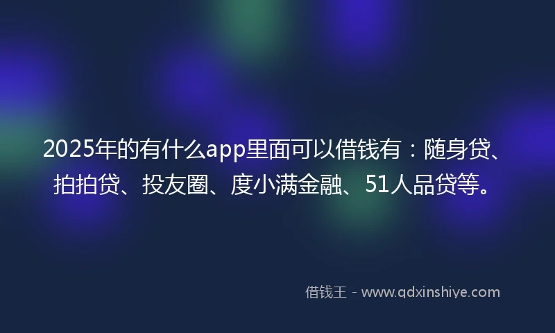 2025年的有什么app里面可以借钱有：随身贷、拍拍贷、投友圈、度小满金融、51人品贷等。