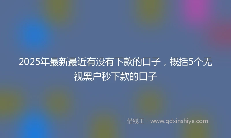 2025年最新最近有没有下款的口子，概括5个无视黑户秒下款的口子