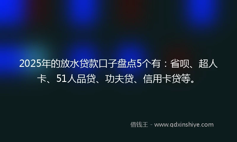 2025年的放水贷款口子盘点5个有：省呗、超人卡、51人品贷、功夫贷、信用卡贷等。