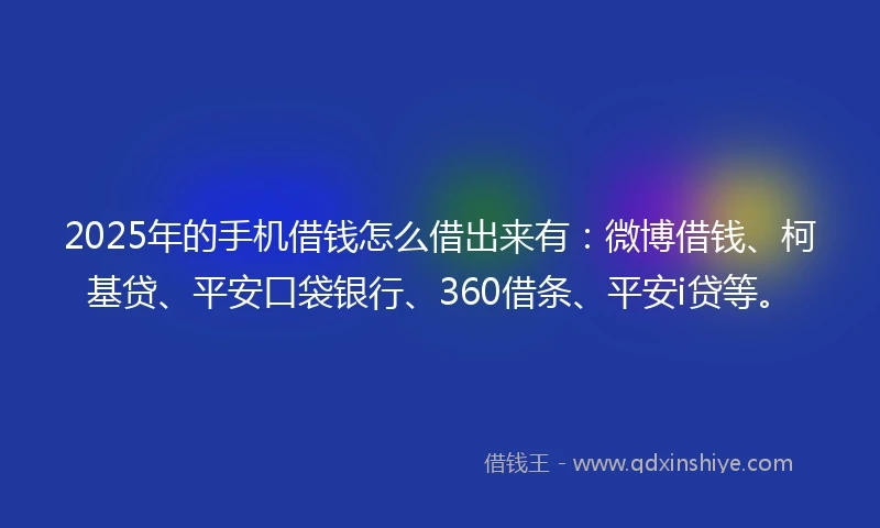 2025年的手机借钱怎么借出来有：微博借钱、柯基贷、平安口袋银行、360借条、平安i贷等。