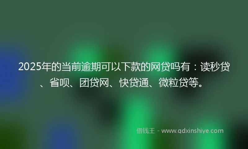 2025年的当前逾期可以下款的网贷吗有：读秒贷、省呗、团贷网、快贷通、微粒贷等。