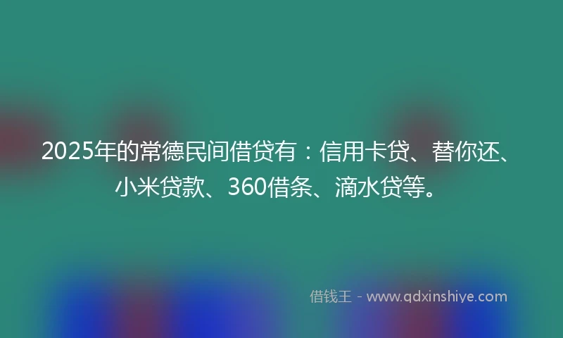 2025年的常德民间借贷有：信用卡贷、替你还、小米贷款、360借条、滴水贷等。