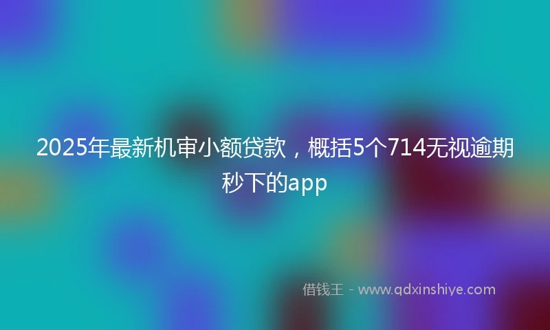 2025年最新机审小额贷款，概括5个714无视逾期秒下的app