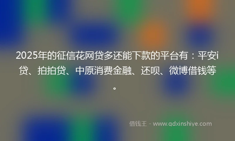 2025年的征信花网贷多还能下款的平台有：平安i贷、拍拍贷、中原消费金融、还呗、微博借钱等。